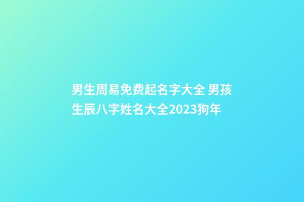 男生周易免费起名字大全 男孩生辰八字姓名大全2023狗年